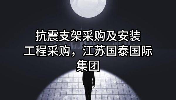 抗震支架采购及安装工程采购，江苏国泰国际集团股份有限公司