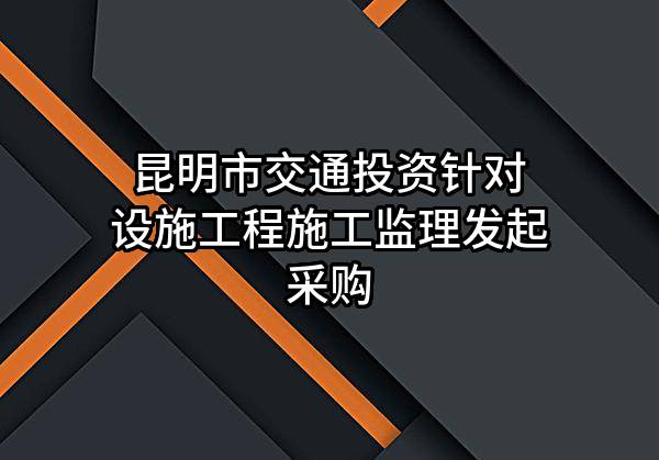 昆明市交通投资有限责任公司针对设施工程施工监理发起采购