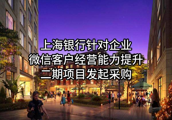 上海银行股份有限公司针对企业微信客户经营能力提升二期项目发起采购
