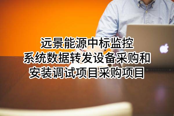 远景能源有限公司中标监控系统数据转发设备采购和安装调试项目采购项目