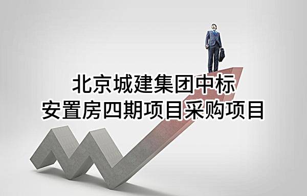 北京城建集团有限责任公司中标安置房四期项目采购项目