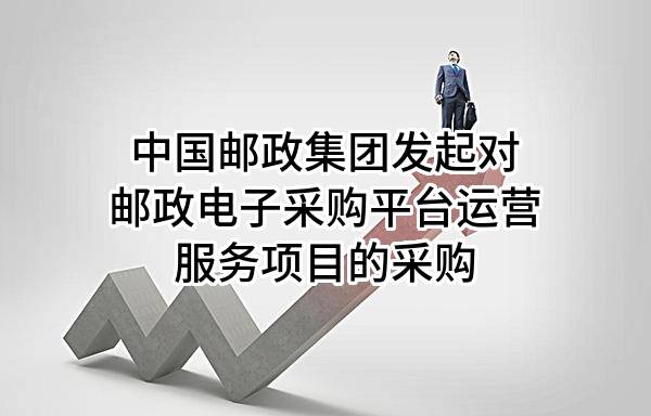 中国邮政集团有限公司发起对邮政电子采购平台运营服务项目的采购