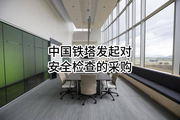 中国铁塔股份有限公司发起对安全检查的采购