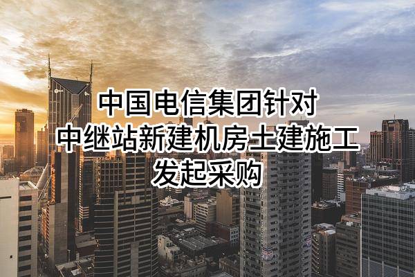 中国电信集团有限公司针对中继站新建机房土建施工发起采购
