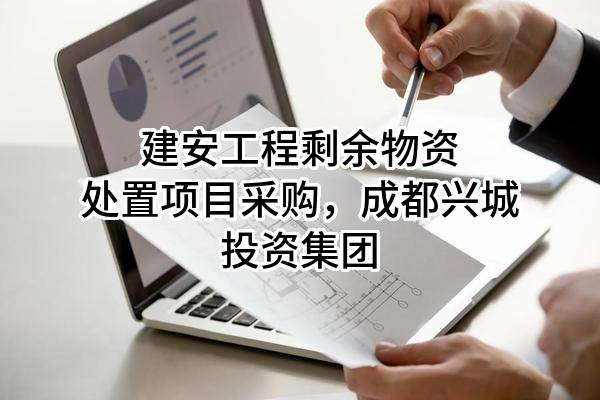 建安工程剩余物资处置项目采购，成都兴城投资集团有限公司