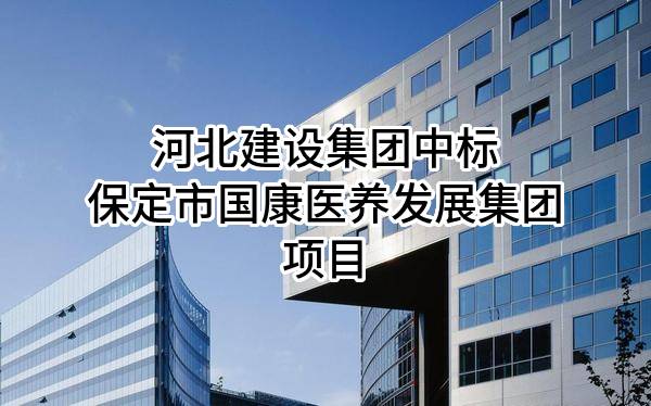 河北建设集团股份有限公司中标保定市国康医养发展集团有限公司项目