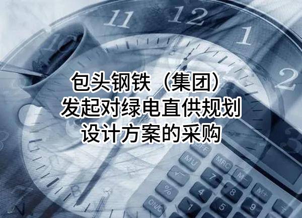 包头钢铁（集团）有限责任公司发起对绿电直供规划设计方案的采购