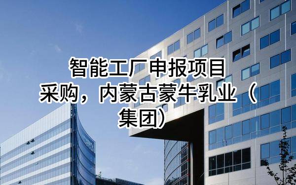 智能工厂申报项目采购，内蒙古蒙牛乳业（集团）股份有限公司