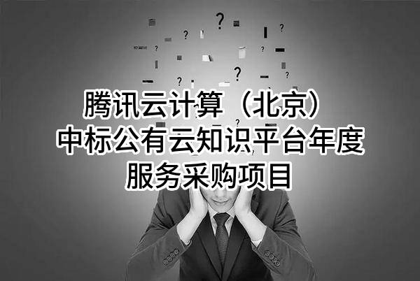 腾讯云计算（北京）有限责任公司中标公有云知识平台年度服务采购项目